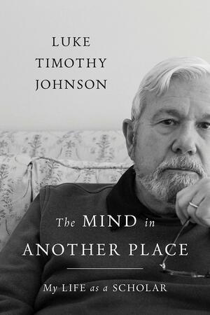 The Mind in Another Place: My Life as a Scholar by Luke Timothy Johnson