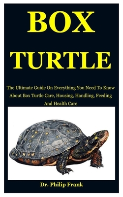 Box Turtle: The Ultimate Guide On Everything You Need To Know About Box Turtle Care, Housing, Handling, Feeding And Health Care by Philip Frank