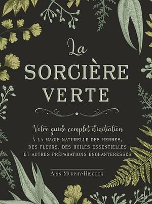 La sorcière verte - Votre guide complet d'initiation by Arin Murphy-Hiscock