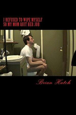 I Refused To Wipe Myself So My Mom Quit Her Job by Brian Hatch