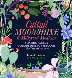 Cattail Moonshine and Milkweed Medicine: Amazing Facts & Curious Uses for 45 Plants You Thought You Knew by Tammi Hartung