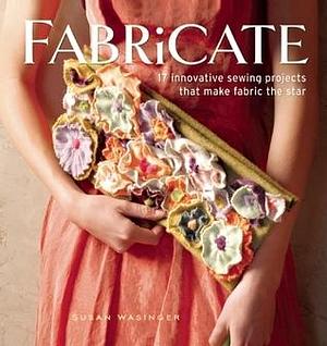 Fabricate: 17 Innovative Sewing Projects that Make Fabric the Star by Susan Wasinger, Susan Wasinger