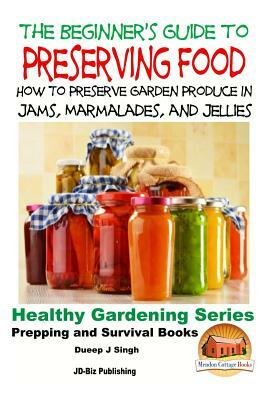 A Beginner's Guide to Preserving Food: How To Preserve Garden Produce In Jams, Marmalades and Jellies by Dueep Jyot Singh, John Davidson