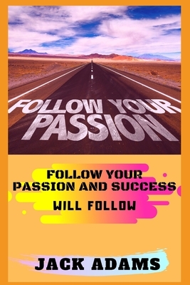 follow your passion: follow your passion and success will follow by Jack Adams