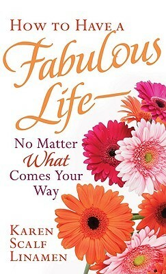 How to Have a Fabulous Life - No Matter What Comes Your Way by Karen Scalf Linamen