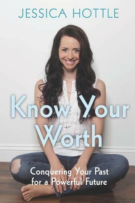 Know Your Worth: Conquering Your Past for a Powerful Future by Jessica Hottle