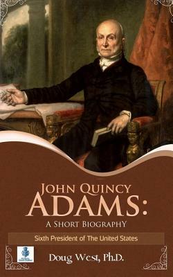 John Quincy Adams: A Short Biography: Sixth President of the United States by Doug West