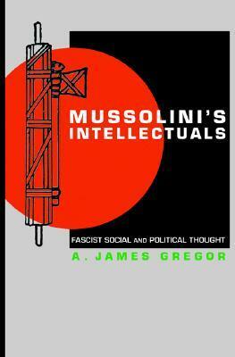 Mussolini's Intellectuals: Fascist Social and Political Thought by A. James Gregor