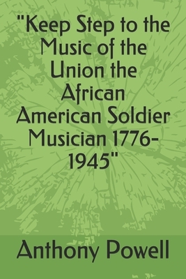 "Keep Step to the Music of the Union the African American Soldier Musician 1776-1945" by Anthony Powell