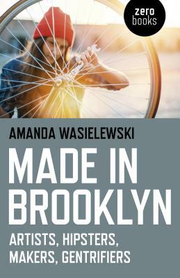 Made in Brooklyn: Artists, Hipsters, Makers, and Gentrification by Amanda Wasielewski