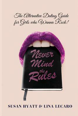 Never Mind the Rules: The Alternative Dating Guide for Girls Who Wanna Rock! by Lina Lecaro, Susan Hyatt