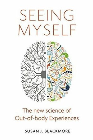 Seeing Myself: The New Science of Out-of-body Experiences by Susan Blackmore