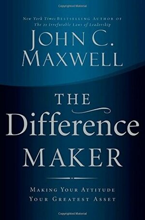 The Difference Maker: Making Your Attitude Your Greatest Asset by John C. Maxwell