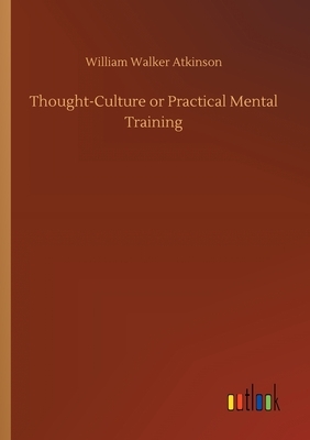 Thought-Culture or Practical Mental Training by William Walker Atkinson