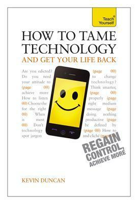 How to Tame Technology and Get Your Life Back by Kevin Duncan