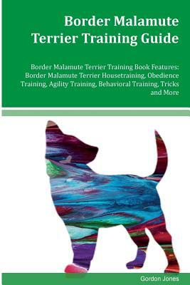 Border Malamute Terrier Training Guide Border Malamute Terrier Training Book Features: Border Malamute Terrier Housetraining, Obedience Training, Agil by Gordon Jones