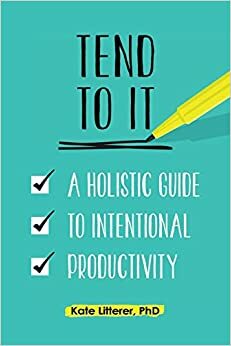 Tend to It: A Holistic Guide to Intentional Productivity by Kate Litterer