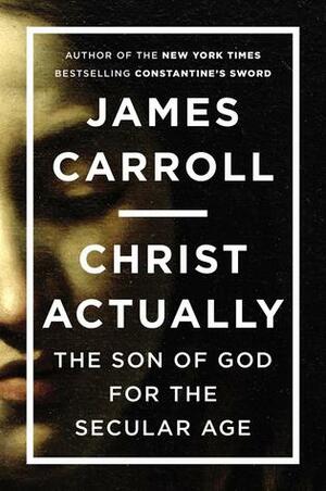 Christ Actually: The Son of God for the Secular Age by James Carroll