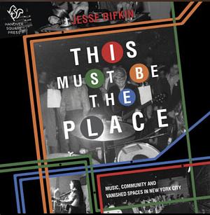 This Must Be the Place: Music, Community and Vanished Spaces in New York City by Jesse Rifkin