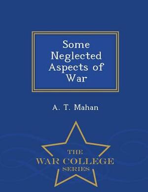 Some Neglected Aspects of War - War College Series by A. T. Mahan