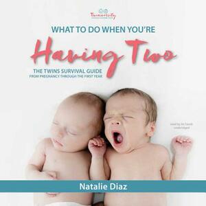 What to Do When You're Having Two: The Twins Survival Guide from Pregnancy Through the First Year by Natalie Díaz