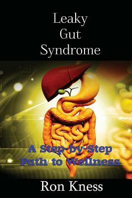 Leaky Gut Syndrome - Could This Be Why You Are Sick?: A Step-by-Step Path to Wellness by Ron Kness