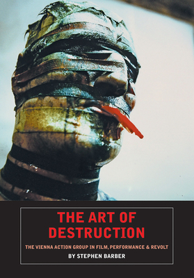 The Art of Destruction: The Vienna Action Group in Film, Performance & Revolt by Stephen Barber