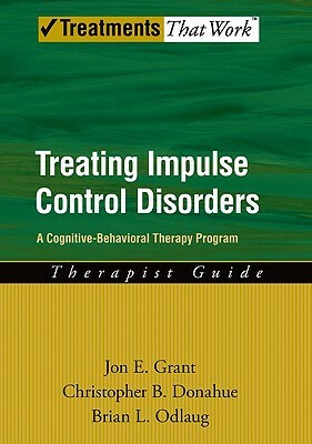 Treating Impulse Control Disorders: A Cognitive-Behavioral Therapy Program, Therapist Guide by Jon E. Grant, Brian L. Odlaug, Christopher B. Donahue