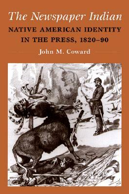 The Newspaper Indian: Native American Identity in the Press, 1820-90 by John M. Coward