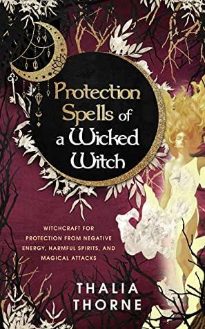 Protection Spells of a Wicked Witch: Witchcraft for Protection from Negative Energy, Harmful Spirits, and Magical Attacks by Thalia Thorne