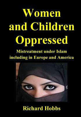 Women and Children Oppressed: Mistreatment under Islam including in Europe and America by Richard Hobbs