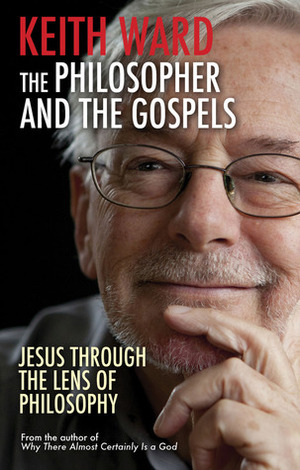 The Philosopher and the Gospels: Jesus Through the Lens of Philosophy by Keith Ward