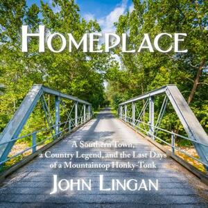 Homeplace: A Southern Town, a Country Legend, and the Last Days of a Mountaintop Honky-Tonk by John Lingan