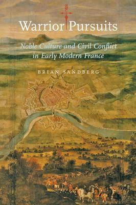 Warrior Pursuits: Noble Culture and Civil Conflict in Early Modern France by Brian Sandberg