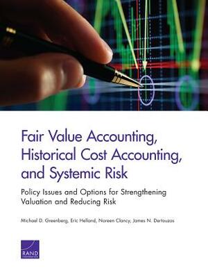 Fair Value Accounting, Historical Cost Accounting, and Systemic Risk: Policy Issues and Options for Strengthening Valuation and Reducing Risk by Eric Helland, Noreen Clancy, Michael D. Greenberg