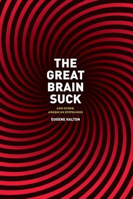 The Great Brain Suck: And Other American Epiphanies by Eugene Halton