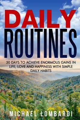 Daily Routines: 30 Days To Achieve Enormous Gains In Life, Love And Happiness With Simple Daily Habits by Michael Lombardi