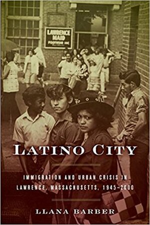 Latino City: Immigration and Urban Crisis in Lawrence, Massachusetts, 1945-2000 by Llana Barber