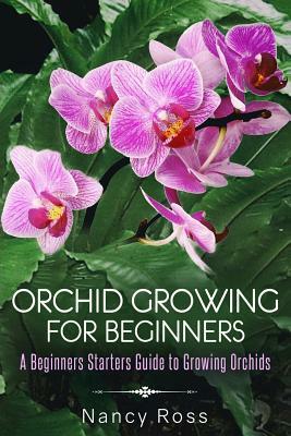 Orchid Growing for Beginners: A Beginners Starters Guide to Growing Orchids by Nancy Ross