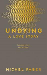 Undying: A Love Story by Michel Faber