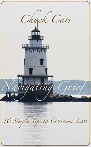Navigating Grief: 10 Simple Tips to Overcome Loss by Chuck Carr