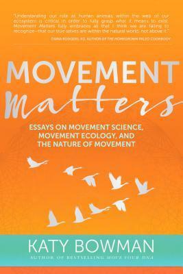 Movement Matters: Essays on Movement Science, Movement Ecology, and the Nature of Movement by Katy Bowman