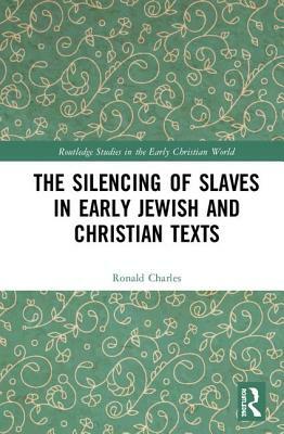 The Silencing of Slaves in Early Jewish and Christian Texts by Ronald Charles