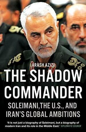 The Shadow Commander: Soleimani, the US, and Iran's Global Ambitions by Arash Azizi