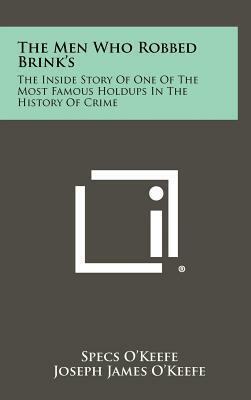 The Men Who Robbed Brink's: The Inside Story Of One Of The Most Famous Holdups In The History Of Crime by Bob Considine, Joseph James O'Keefe, Specs O'Keefe