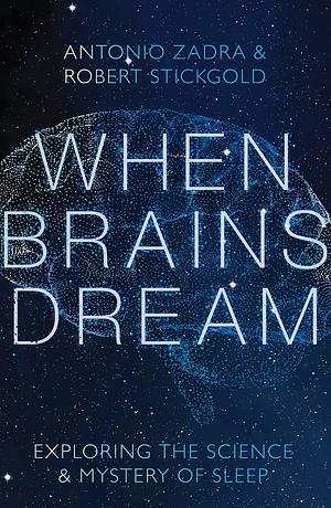 When Brains Dream: Understanding the Science and Mystery of Our Dreaming Minds: Exploring the Science and Mystery of Sleep by Robert Stickgold, Antonio Zadra, Antonio Zadra