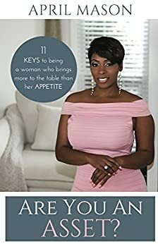 Are You An Asset?: 11 Keys To Being A Woman Who Brings More To The Table Than Her Appetite by April Mason