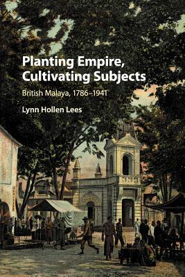 Planting Empire, Cultivating Subjects: British Malaya, 1786-1941 by Lynn Hollen Lees