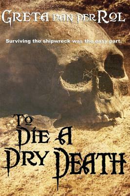 To Die A Dry Death: The True Story of the Batavia Shipwreck by Greta van der Rol