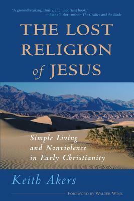 The Lost Religion of Jesus: Simple Living and Nonviolence in Early Christianity by Keith Akers